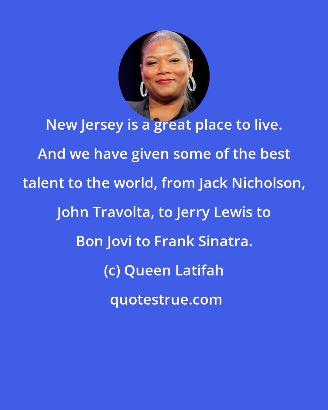 Queen Latifah: New Jersey is a great place to live. And we have given some of the best talent to the world, from Jack Nicholson, John Travolta, to Jerry Lewis to Bon Jovi to Frank Sinatra.