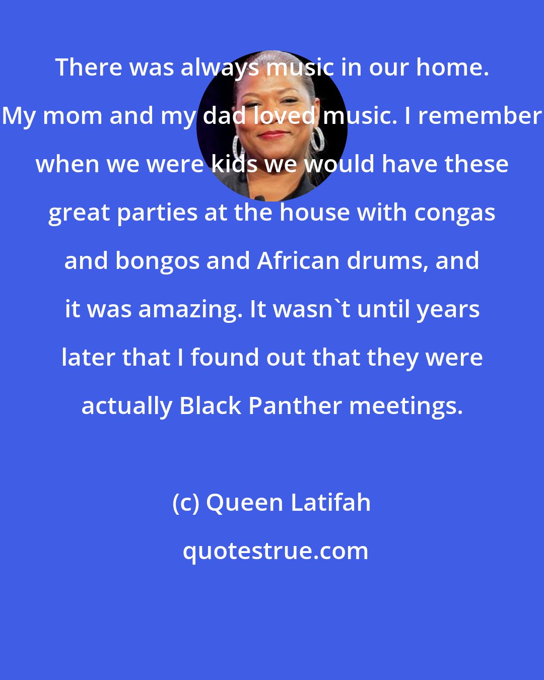 Queen Latifah: There was always music in our home. My mom and my dad loved music. I remember when we were kids we would have these great parties at the house with congas and bongos and African drums, and it was amazing. It wasn't until years later that I found out that they were actually Black Panther meetings.