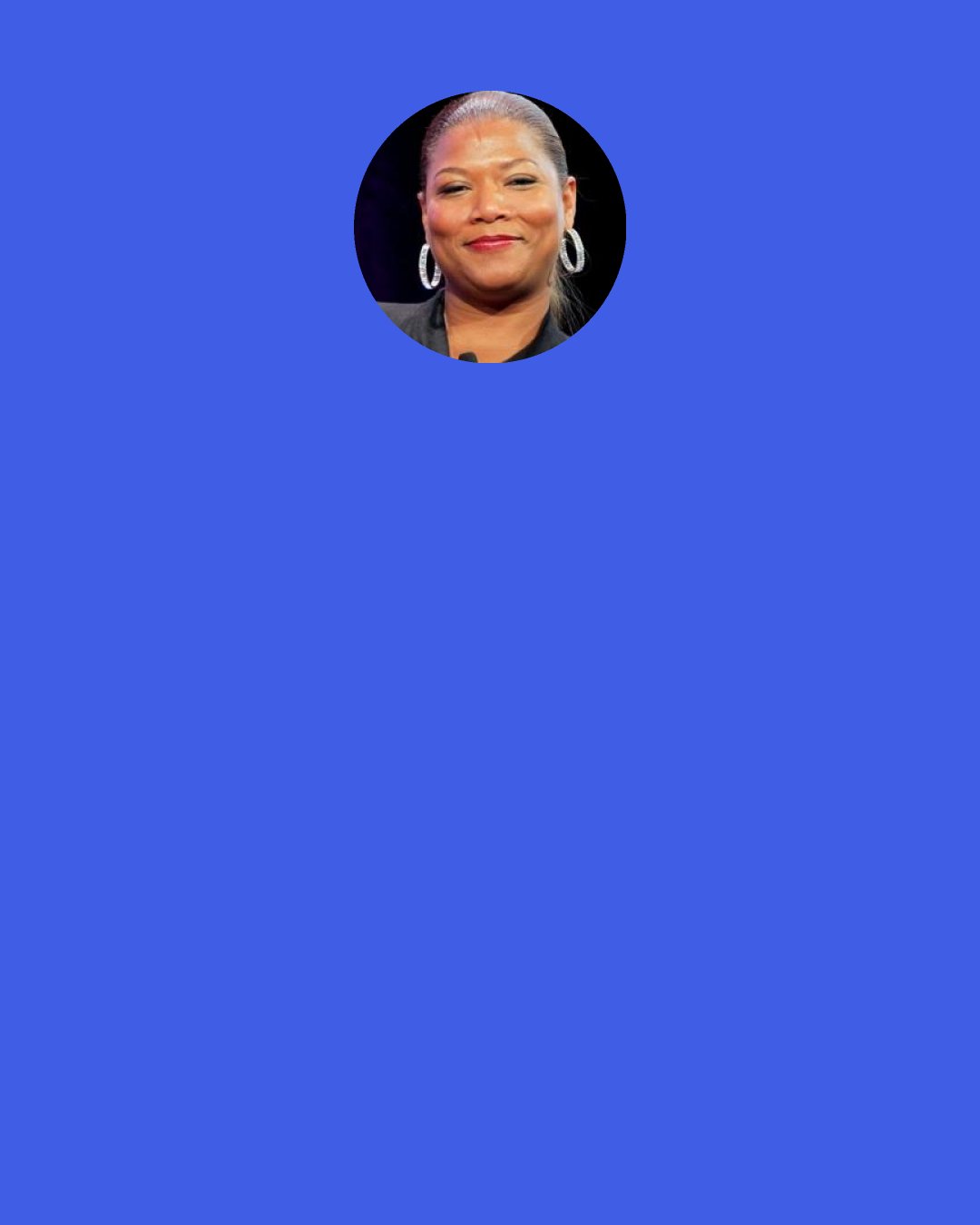 Queen Latifah: You almost have to step outside yourself and look at you as if you were someone else you really care about and really want to protect. Would you let someone take advantage of that person? Would you let someone use that person you really care about? Or would you speak up for them? If it was someone else you care about, you'd say something. I know you would. Okay, now put yourself back in that body. That person is you. Stand up and tell 'em, "Enough!