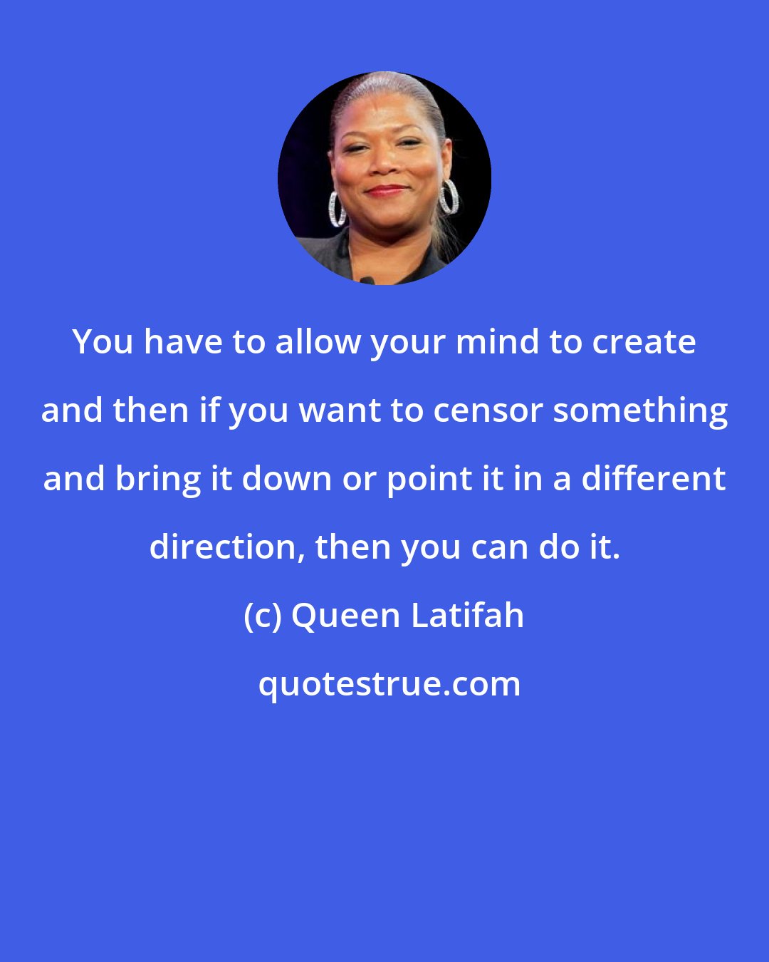 Queen Latifah: You have to allow your mind to create and then if you want to censor something and bring it down or point it in a different direction, then you can do it.