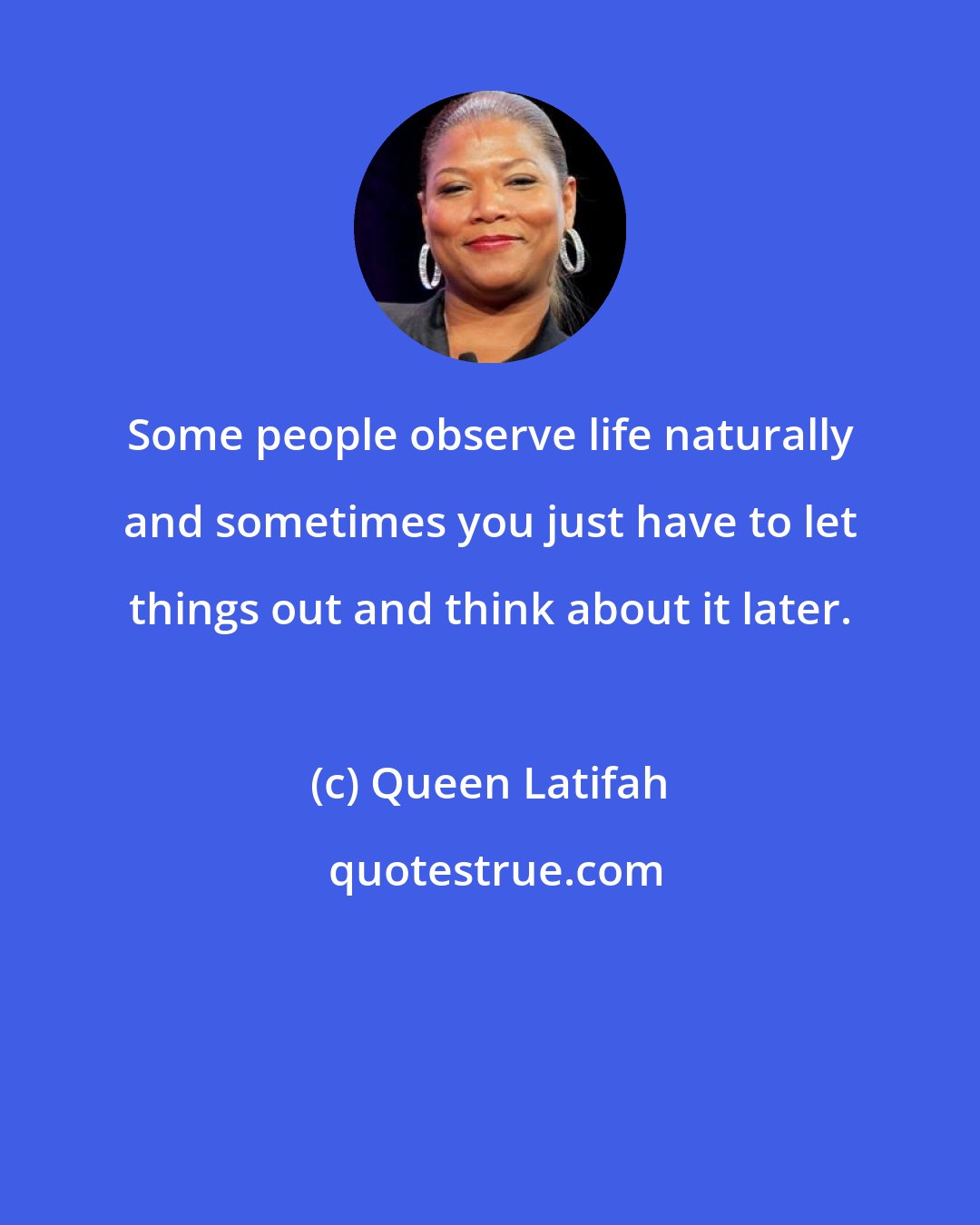 Queen Latifah: Some people observe life naturally and sometimes you just have to let things out and think about it later.