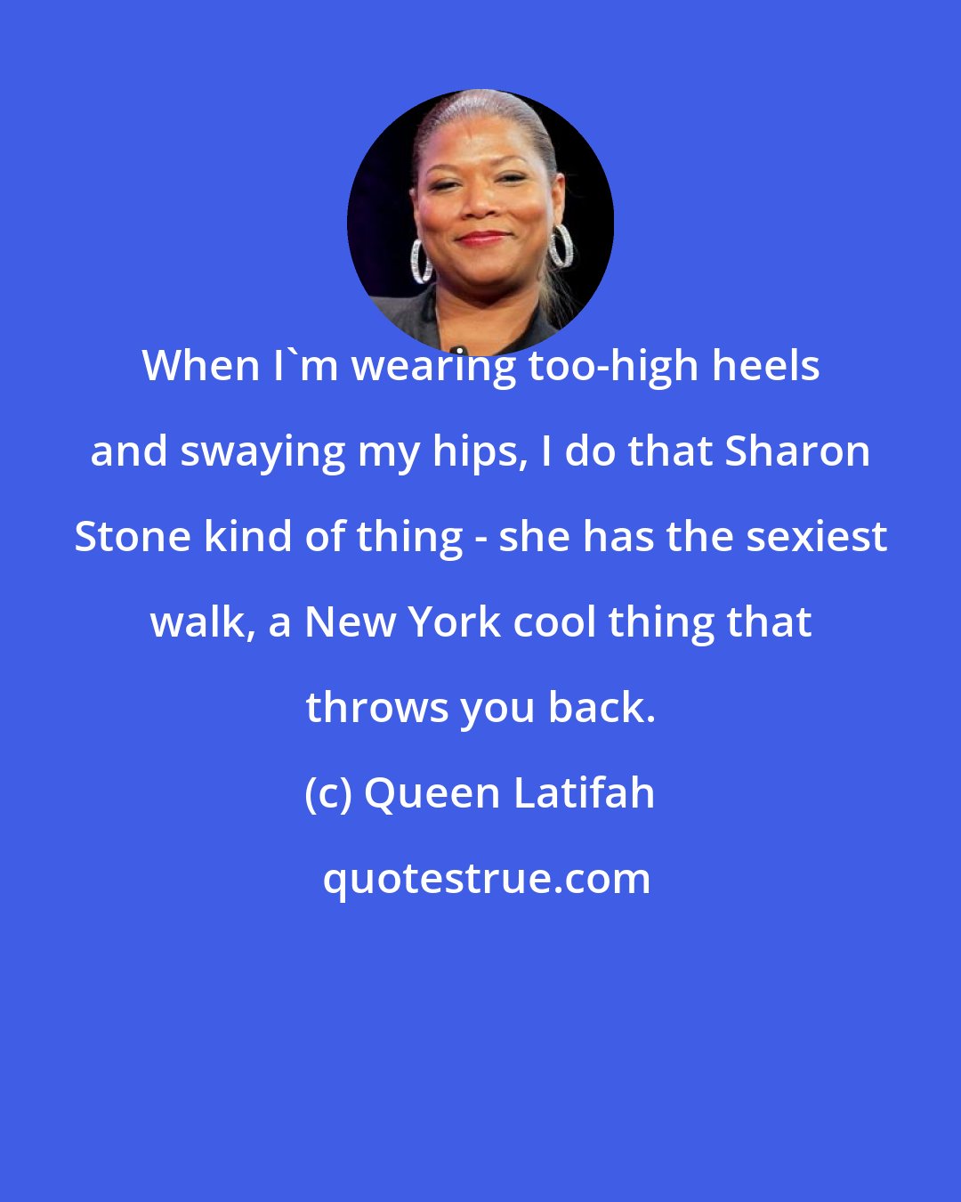 Queen Latifah: When I'm wearing too-high heels and swaying my hips, I do that Sharon Stone kind of thing - she has the sexiest walk, a New York cool thing that throws you back.