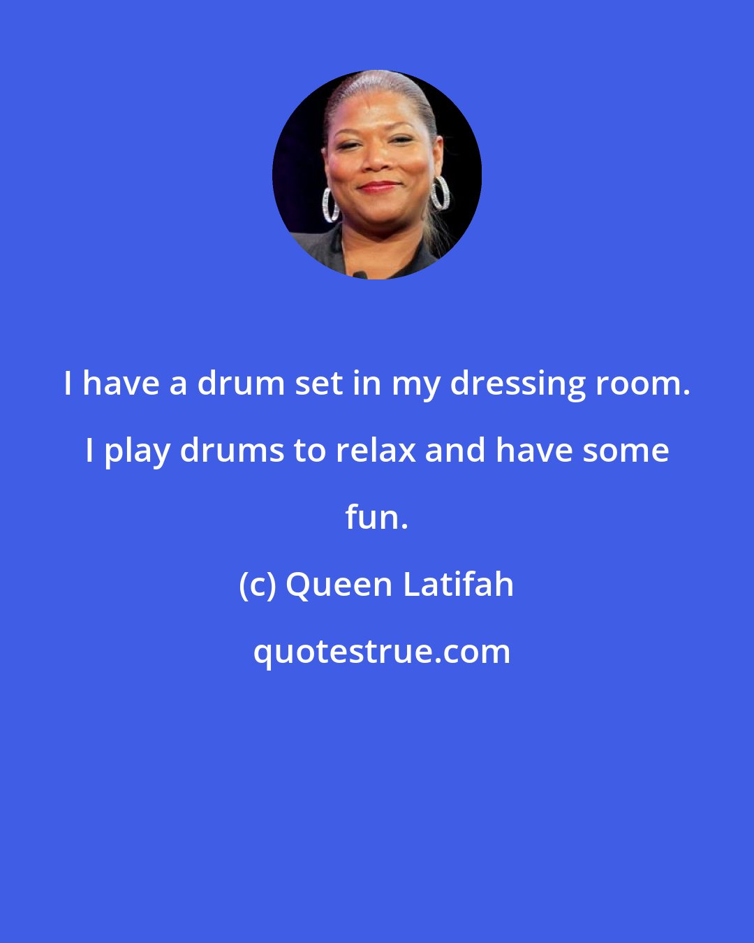 Queen Latifah: I have a drum set in my dressing room. I play drums to relax and have some fun.