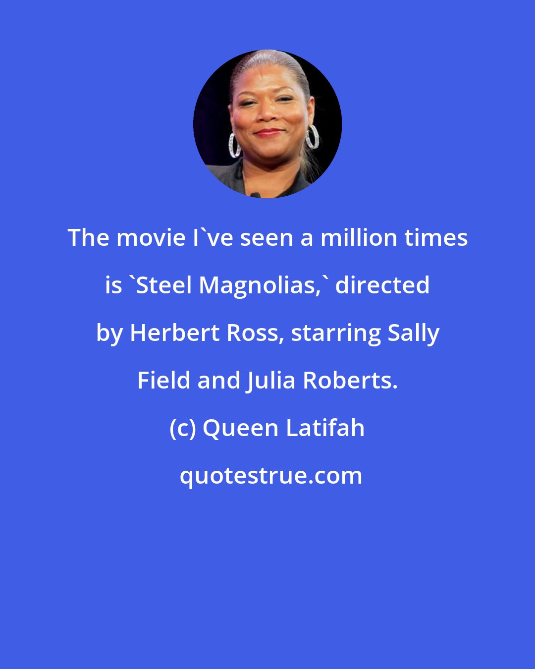 Queen Latifah: The movie I've seen a million times is 'Steel Magnolias,' directed by Herbert Ross, starring Sally Field and Julia Roberts.