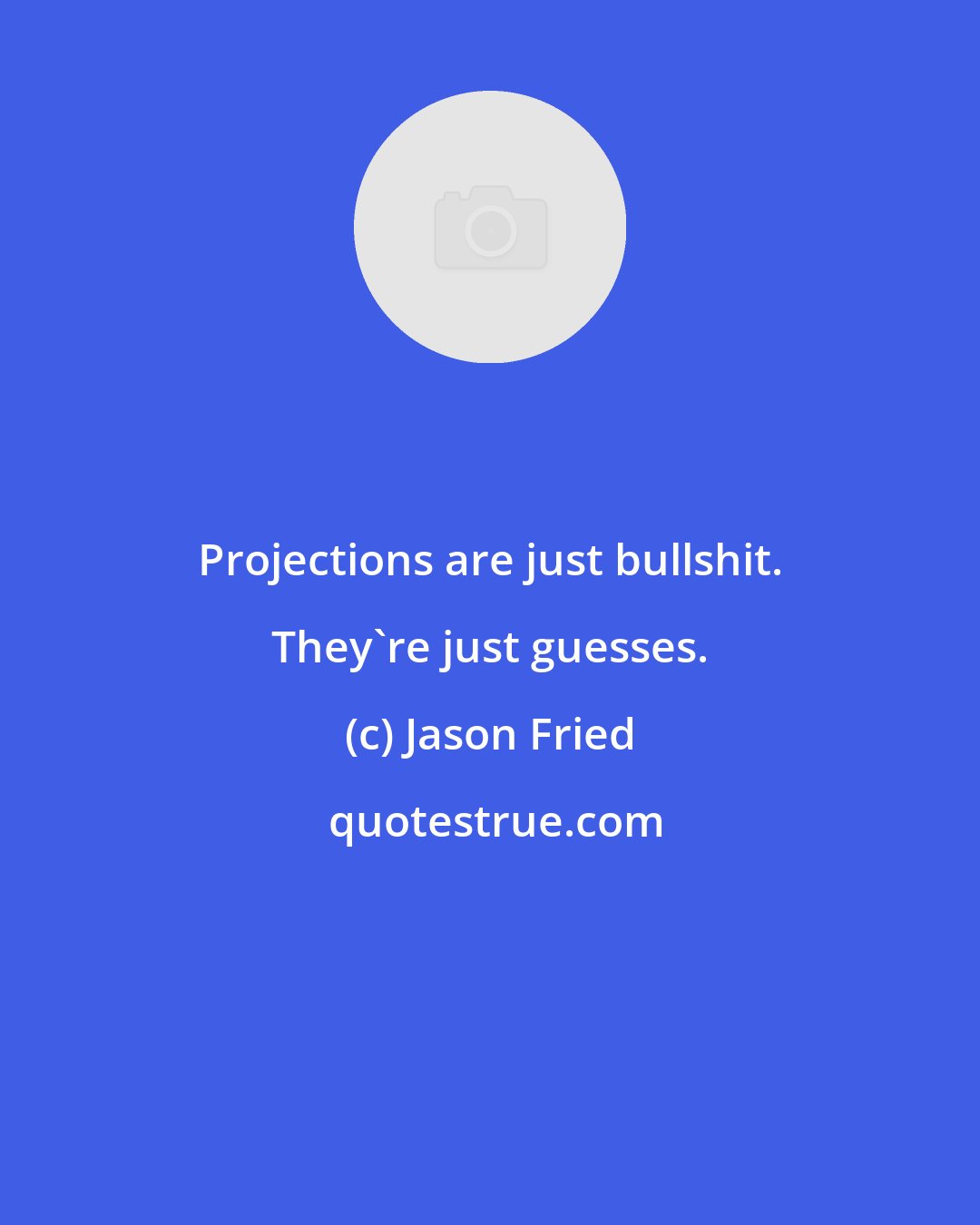 Jason Fried: Projections are just bullshit. They're just guesses.