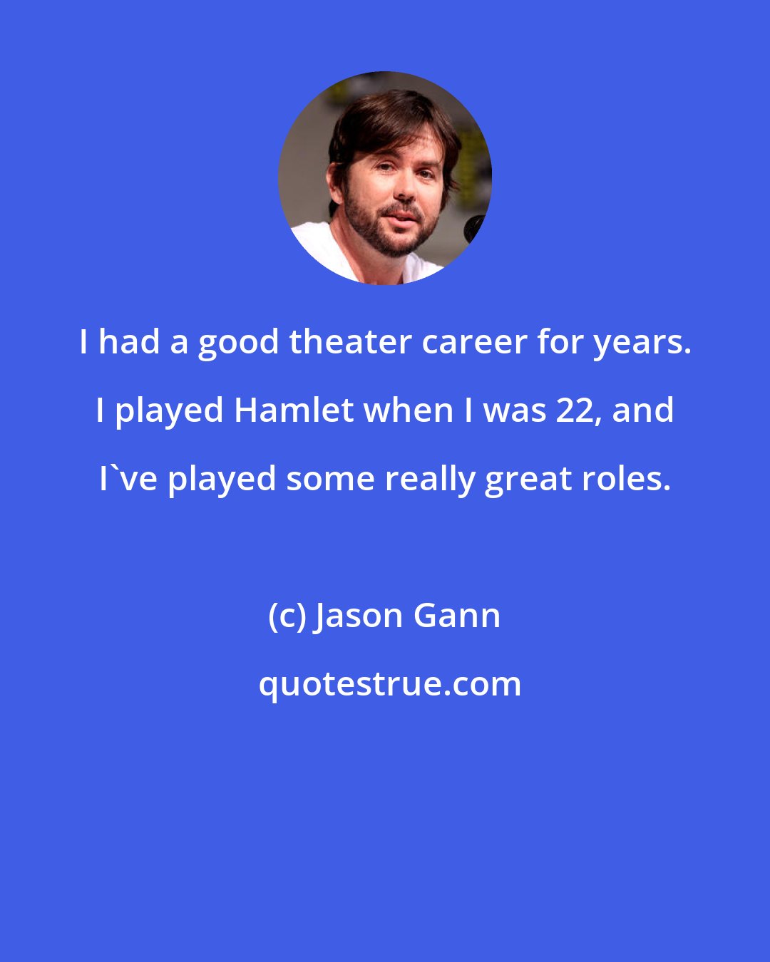 Jason Gann: I had a good theater career for years. I played Hamlet when I was 22, and I've played some really great roles.