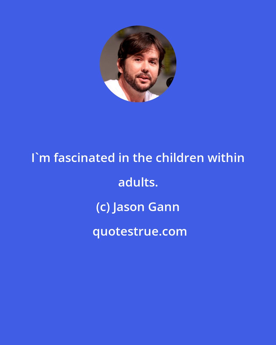 Jason Gann: I'm fascinated in the children within adults.