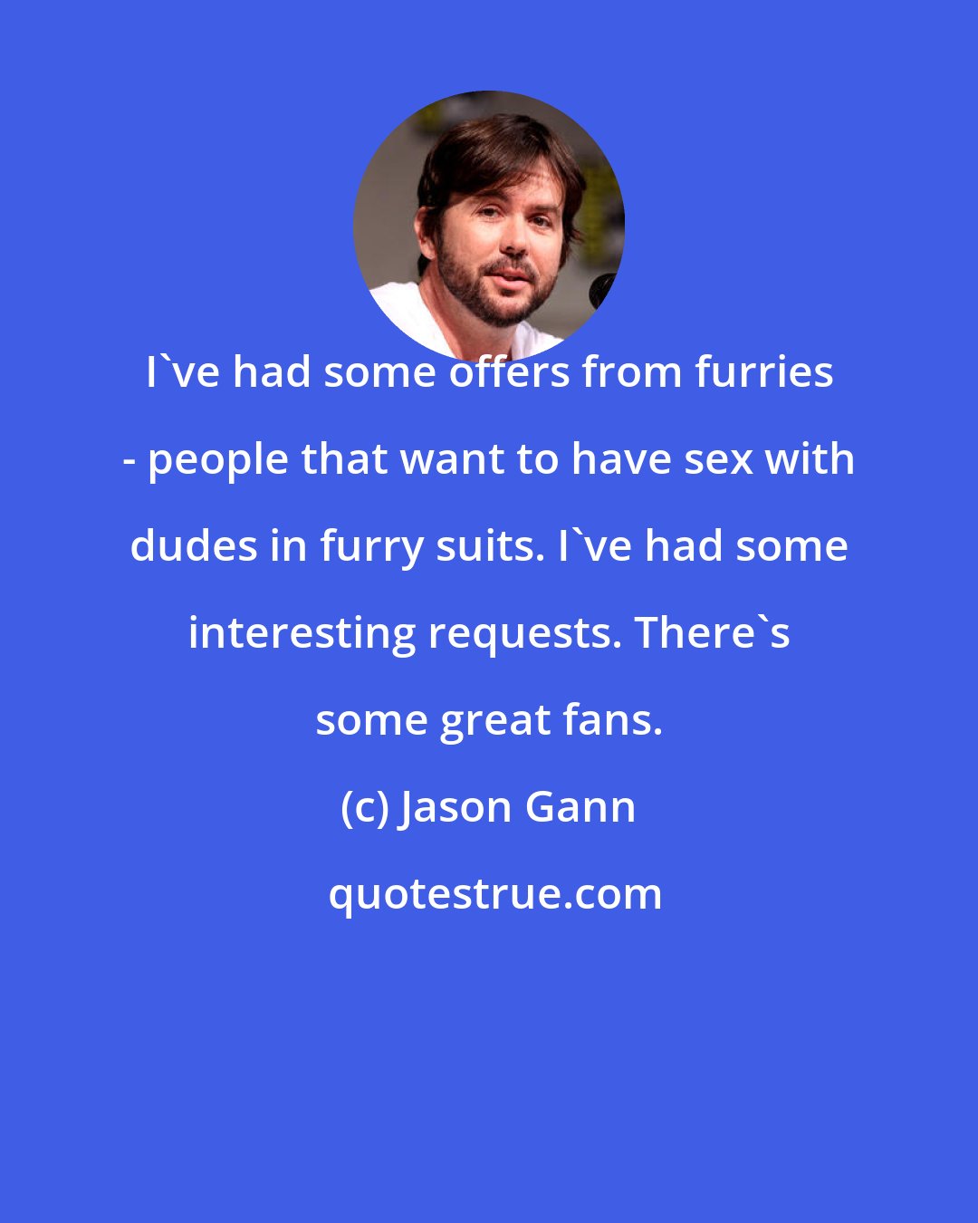 Jason Gann: I've had some offers from furries - people that want to have sex with dudes in furry suits. I've had some interesting requests. There's some great fans.