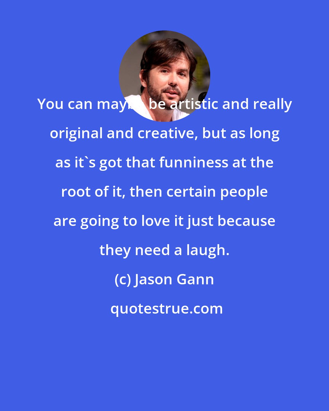 Jason Gann: You can maybe be artistic and really original and creative, but as long as it's got that funniness at the root of it, then certain people are going to love it just because they need a laugh.