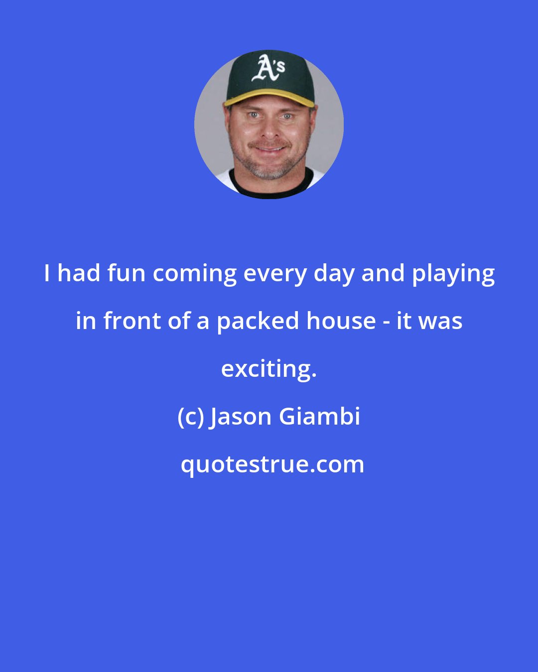 Jason Giambi: I had fun coming every day and playing in front of a packed house - it was exciting.