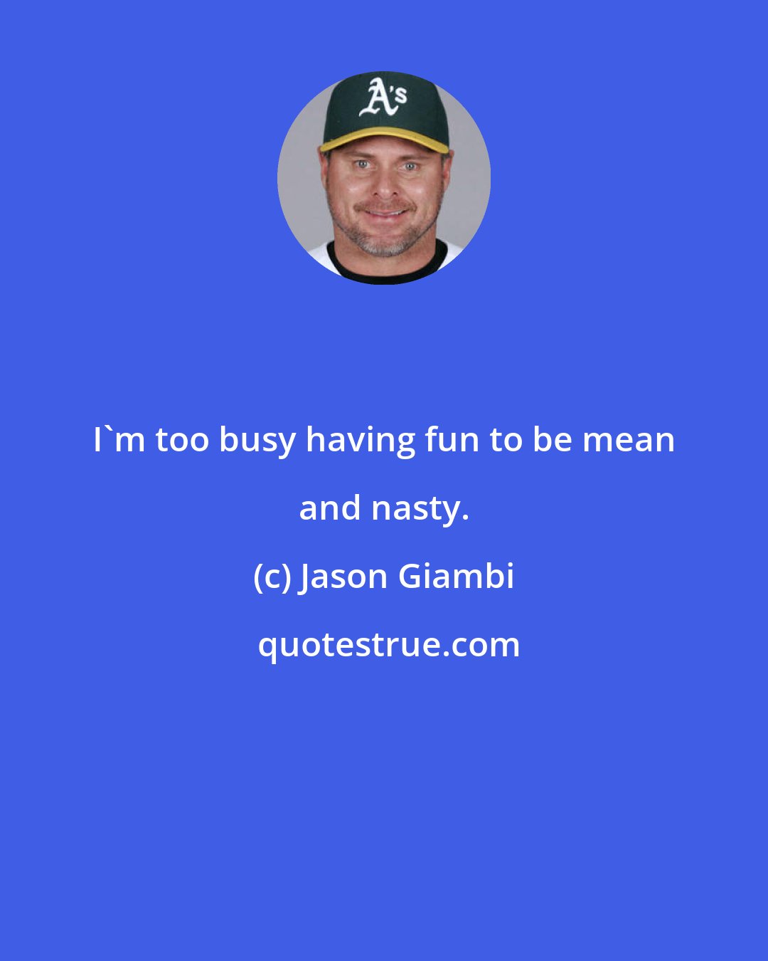 Jason Giambi: I'm too busy having fun to be mean and nasty.