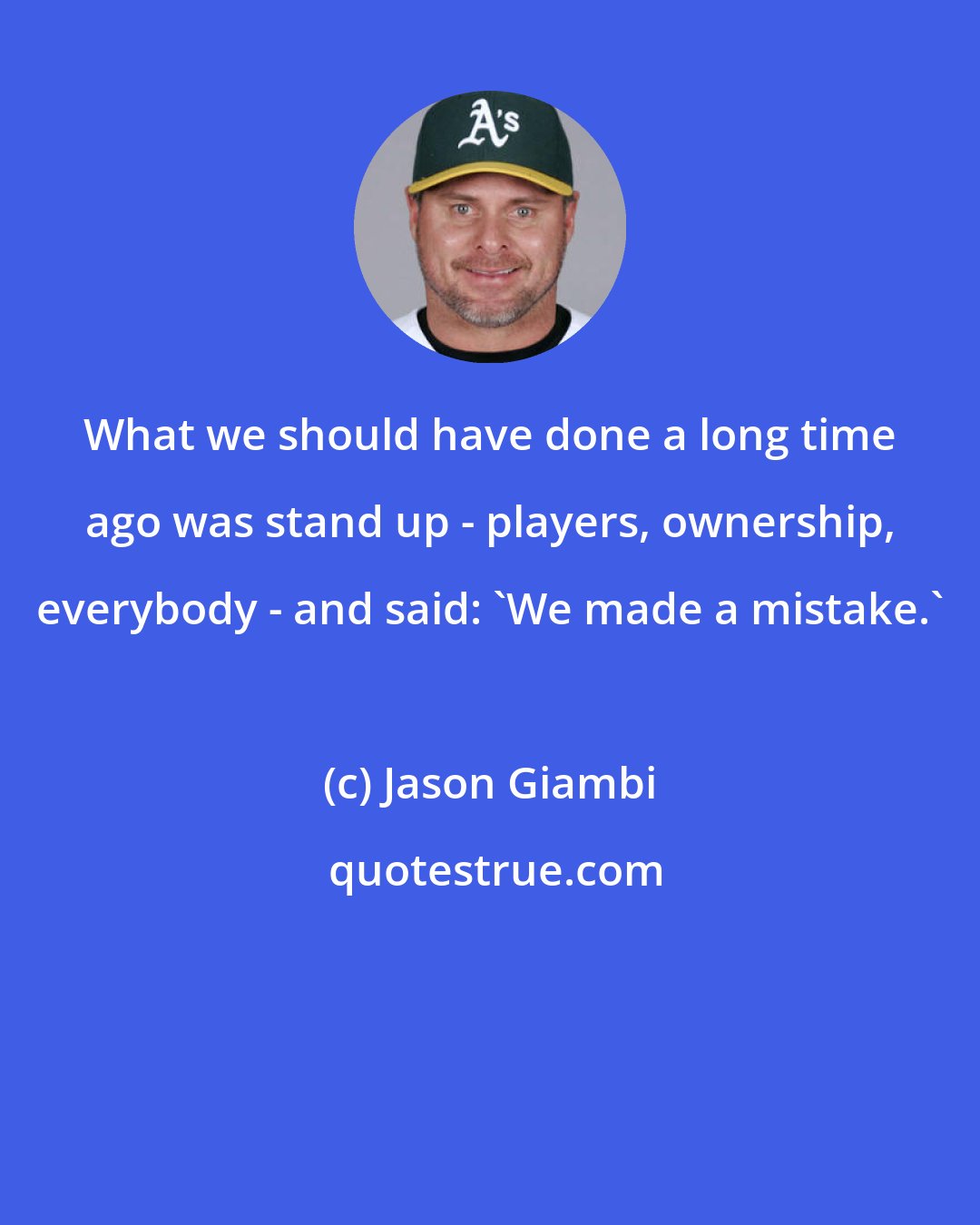 Jason Giambi: What we should have done a long time ago was stand up - players, ownership, everybody - and said: 'We made a mistake.'