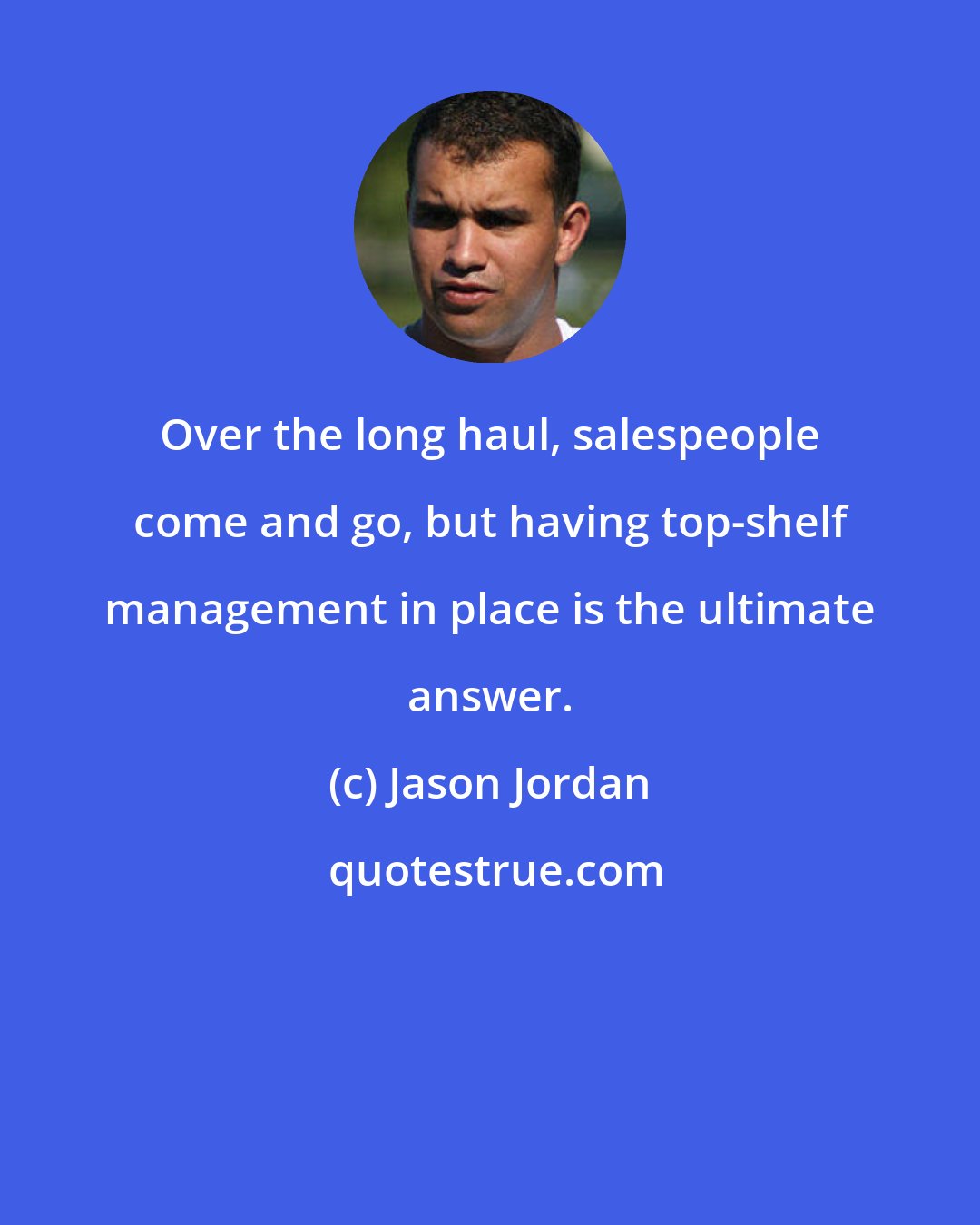 Jason Jordan: Over the long haul, salespeople come and go, but having top-shelf management in place is the ultimate answer.