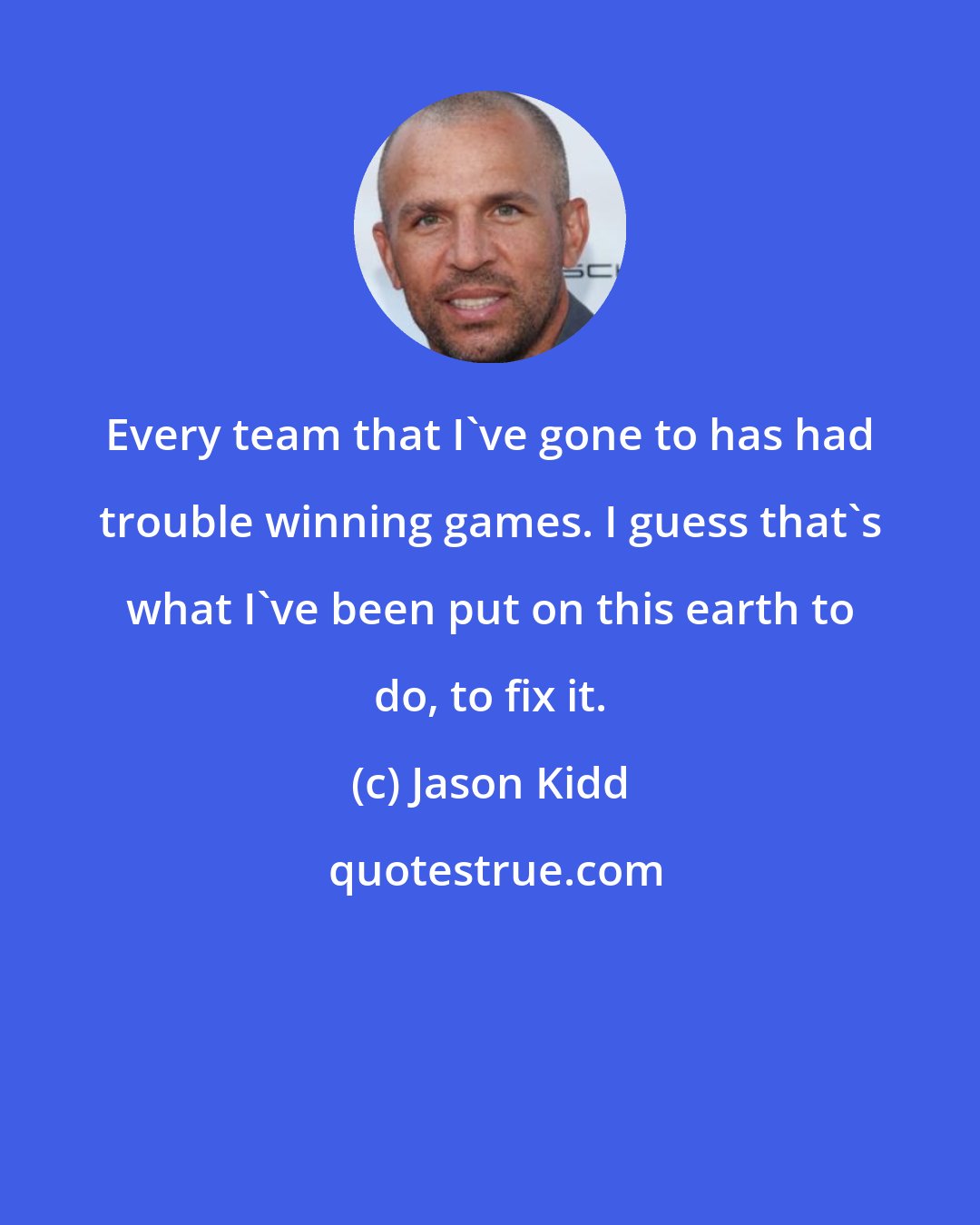 Jason Kidd: Every team that I've gone to has had trouble winning games. I guess that's what I've been put on this earth to do, to fix it.