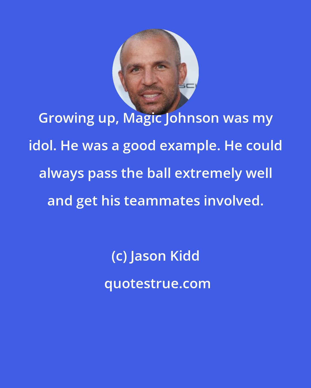 Jason Kidd: Growing up, Magic Johnson was my idol. He was a good example. He could always pass the ball extremely well and get his teammates involved.