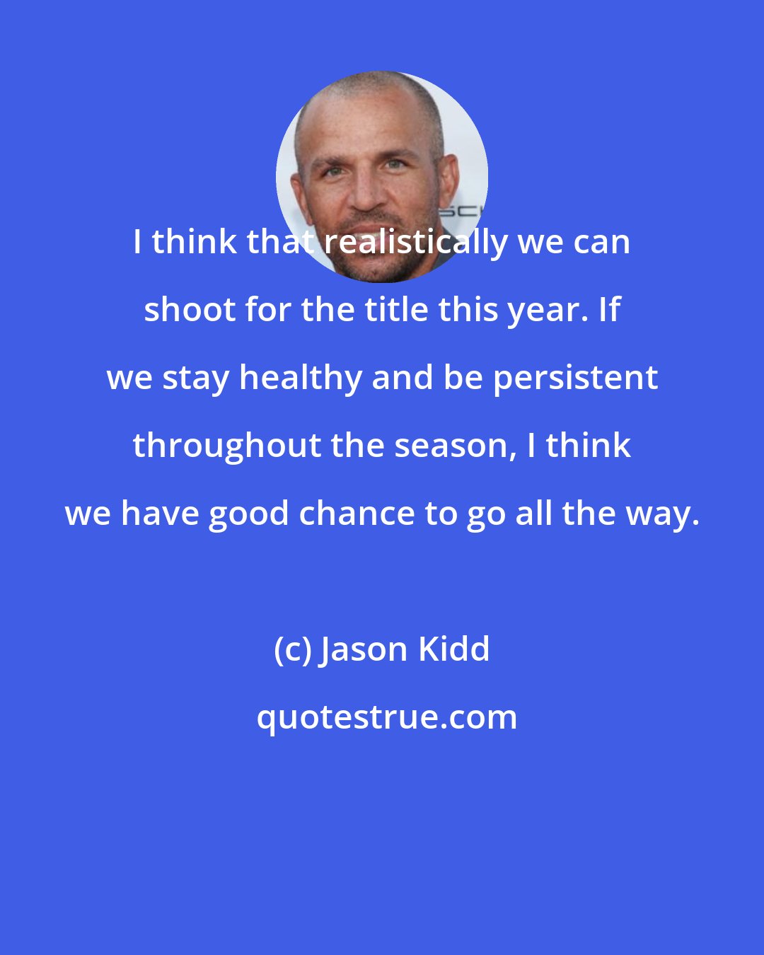 Jason Kidd: I think that realistically we can shoot for the title this year. If we stay healthy and be persistent throughout the season, I think we have good chance to go all the way.