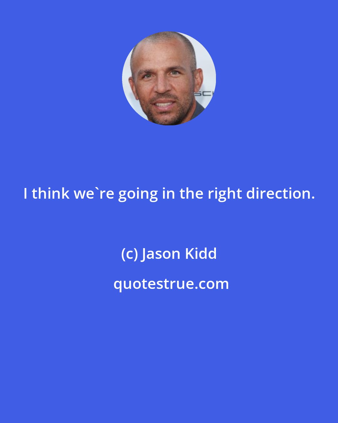 Jason Kidd: I think we're going in the right direction.