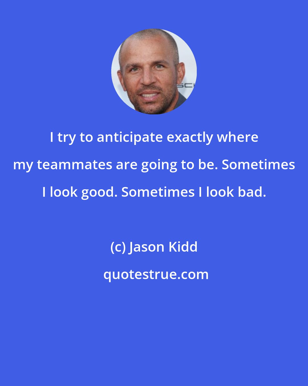 Jason Kidd: I try to anticipate exactly where my teammates are going to be. Sometimes I look good. Sometimes I look bad.