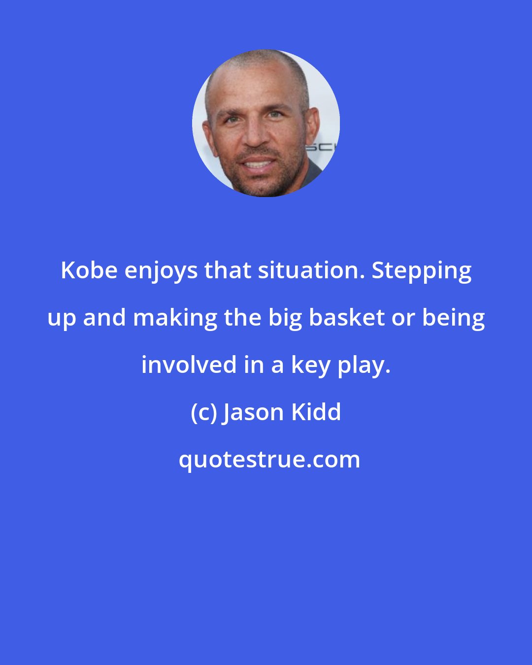 Jason Kidd: Kobe enjoys that situation. Stepping up and making the big basket or being involved in a key play.