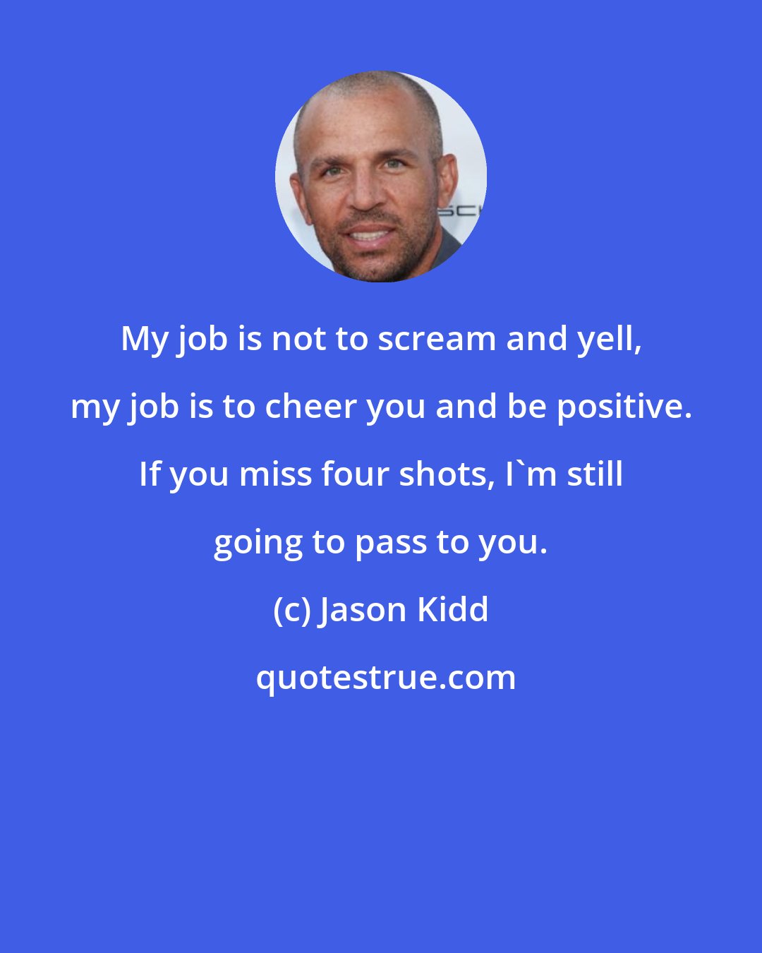 Jason Kidd: My job is not to scream and yell, my job is to cheer you and be positive. If you miss four shots, I'm still going to pass to you.