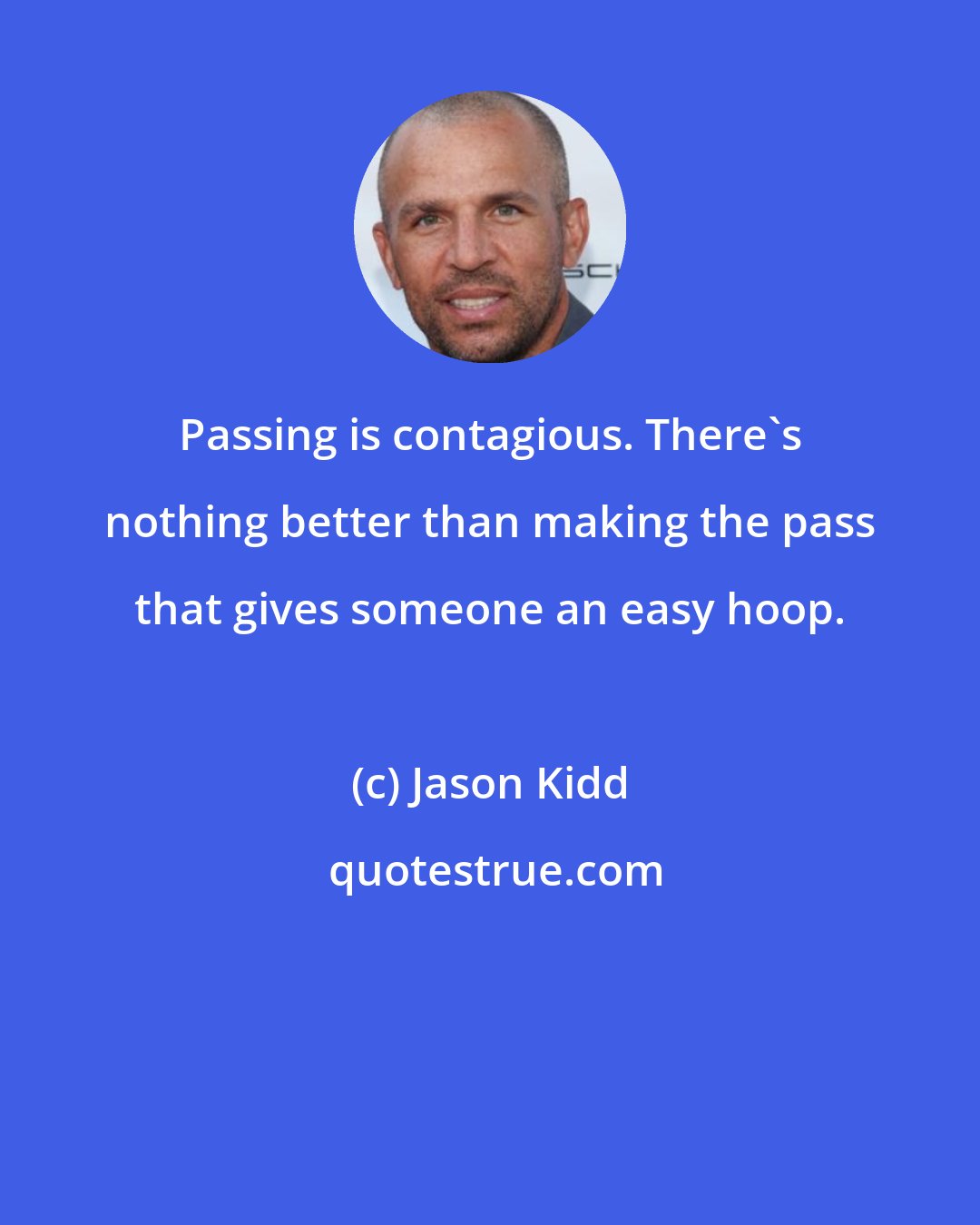 Jason Kidd: Passing is contagious. There's nothing better than making the pass that gives someone an easy hoop.