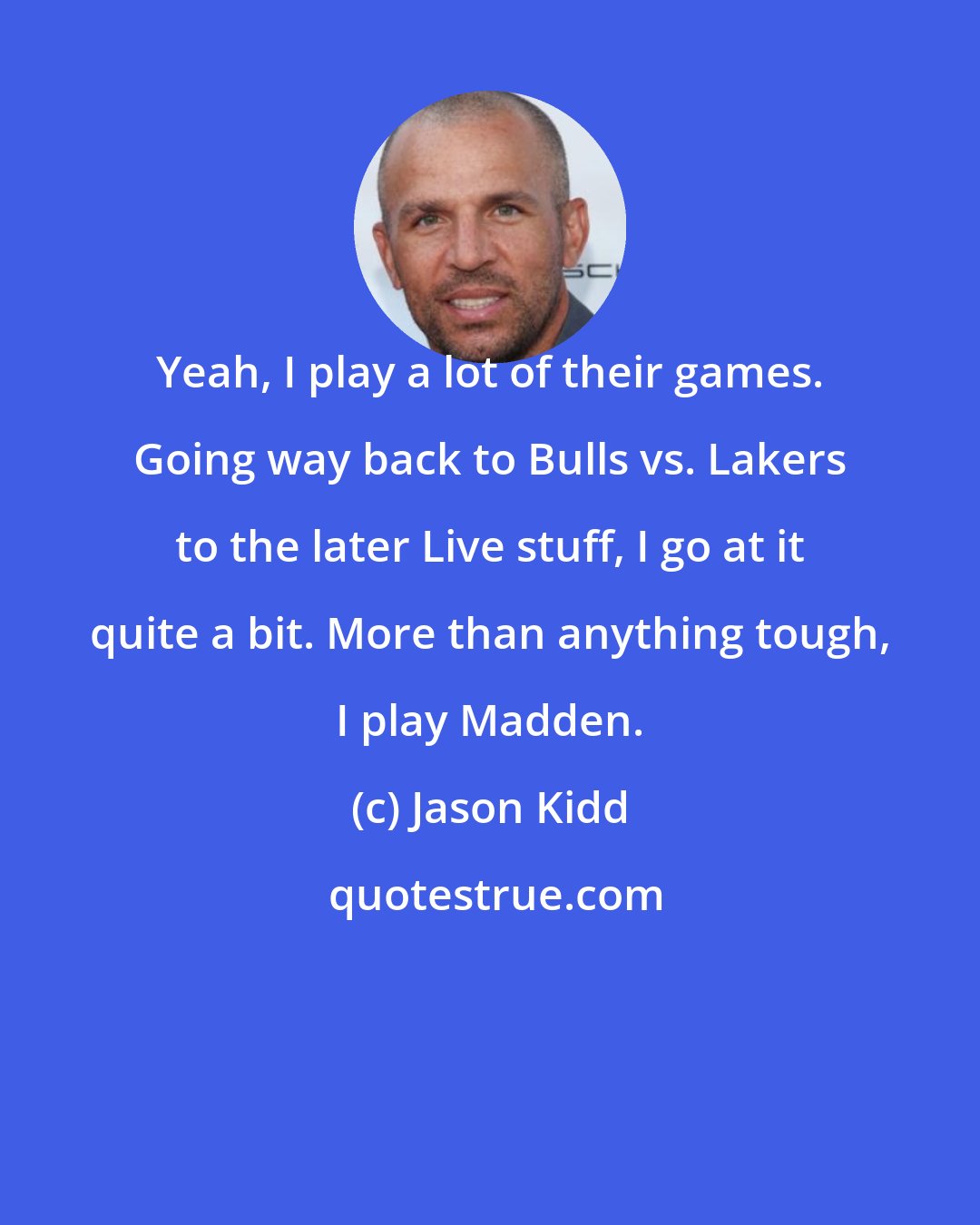 Jason Kidd: Yeah, I play a lot of their games. Going way back to Bulls vs. Lakers to the later Live stuff, I go at it quite a bit. More than anything tough, I play Madden.