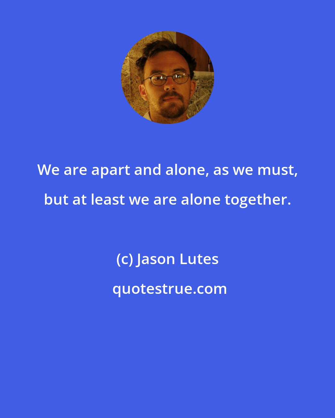 Jason Lutes: We are apart and alone, as we must, but at least we are alone together.