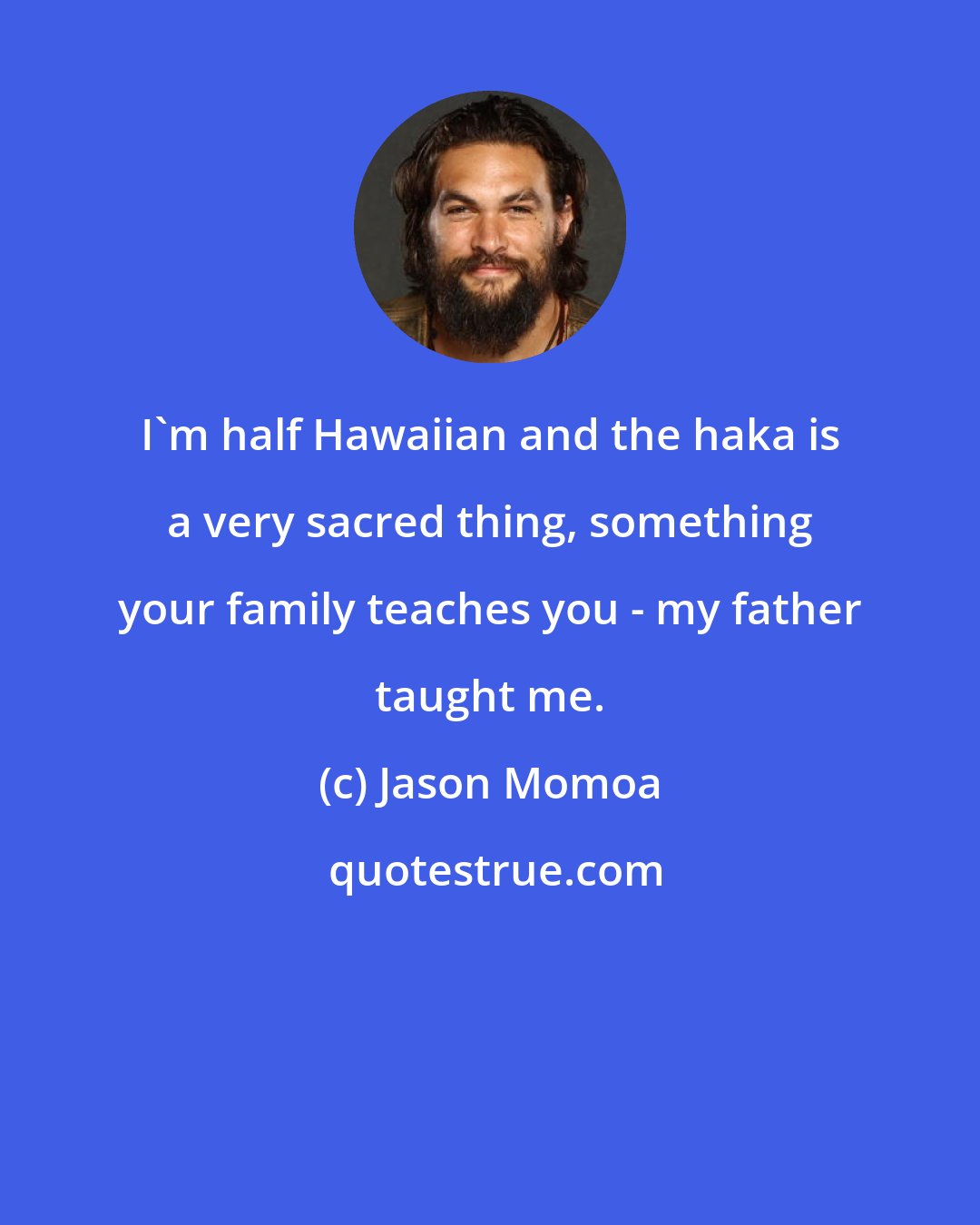 Jason Momoa: I'm half Hawaiian and the haka is a very sacred thing, something your family teaches you - my father taught me.