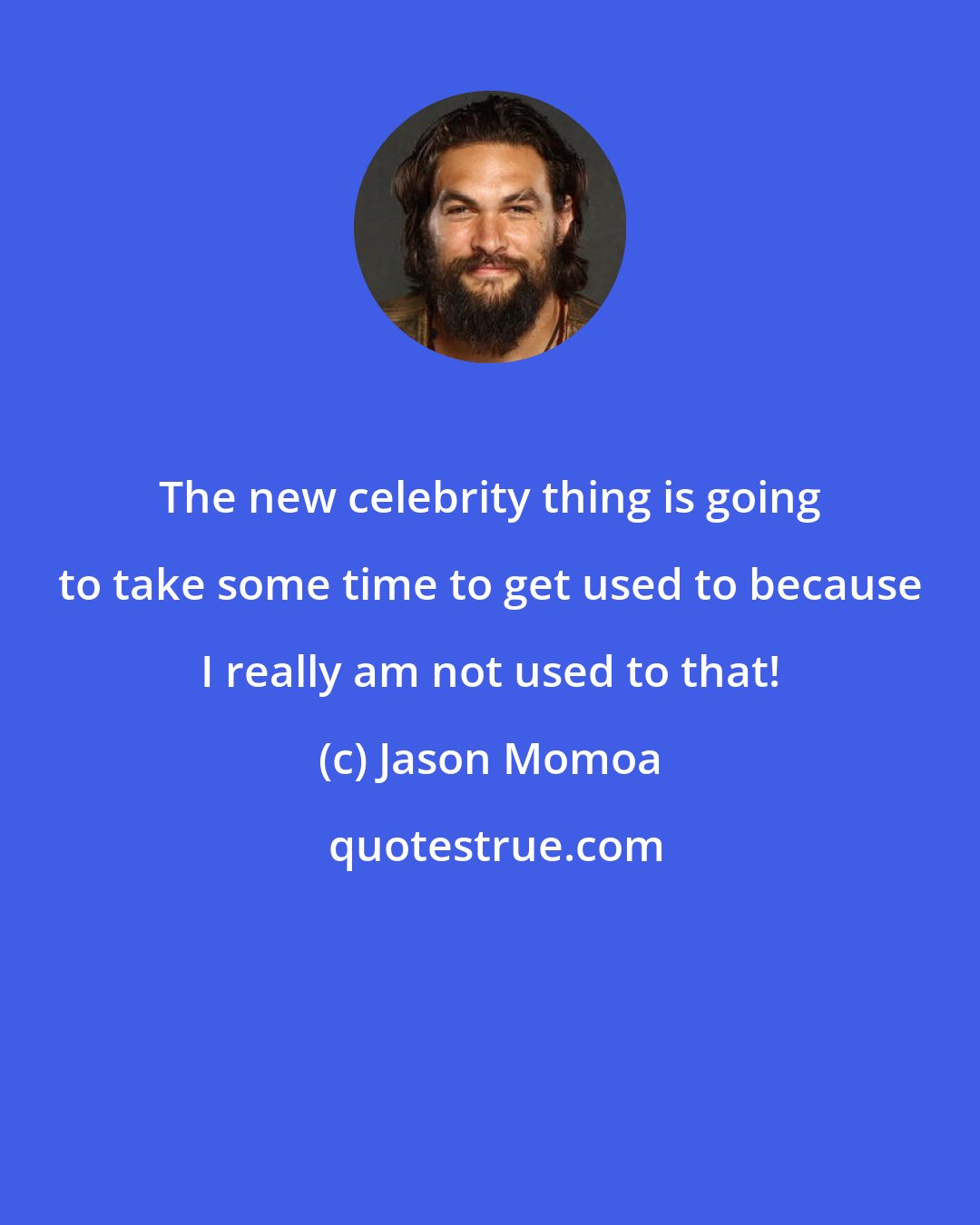 Jason Momoa: The new celebrity thing is going to take some time to get used to because I really am not used to that!