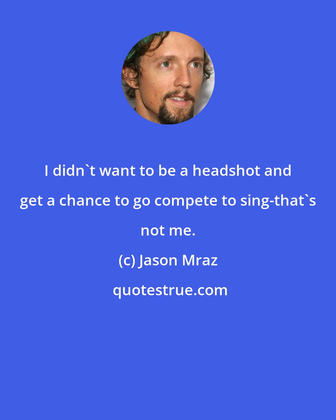 Jason Mraz: I didn't want to be a headshot and get a chance to go compete to sing-that's not me.