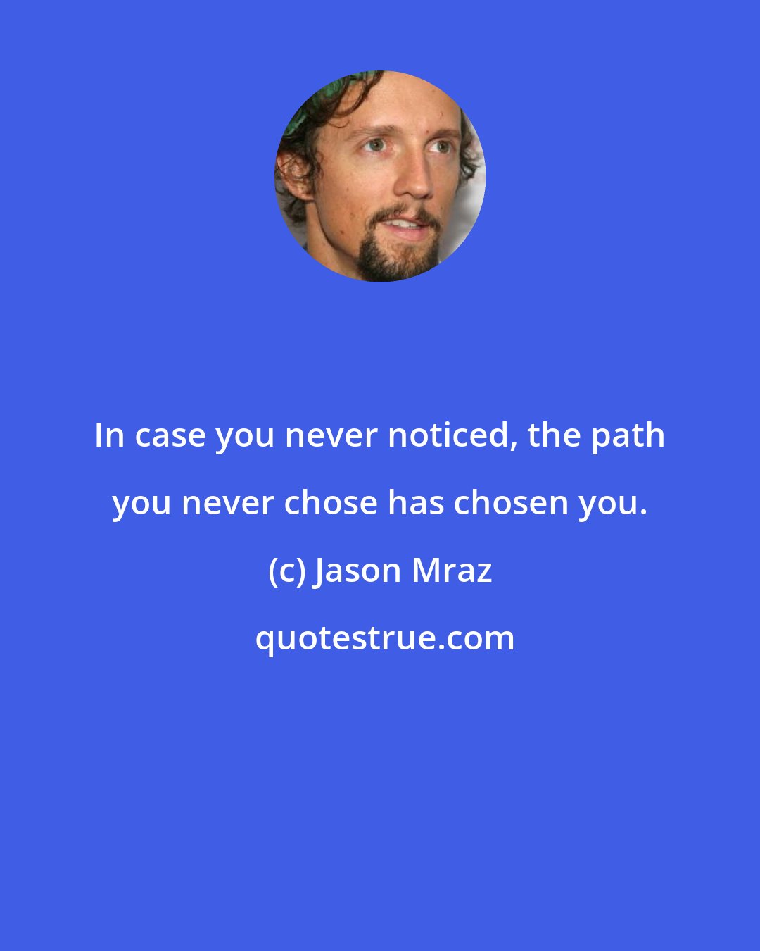 Jason Mraz: In case you never noticed, the path you never chose has chosen you.