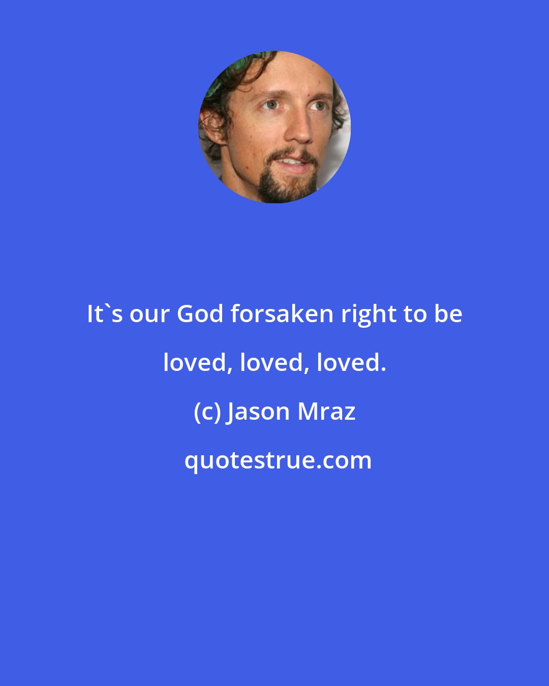 Jason Mraz: It's our God forsaken right to be loved, loved, loved.