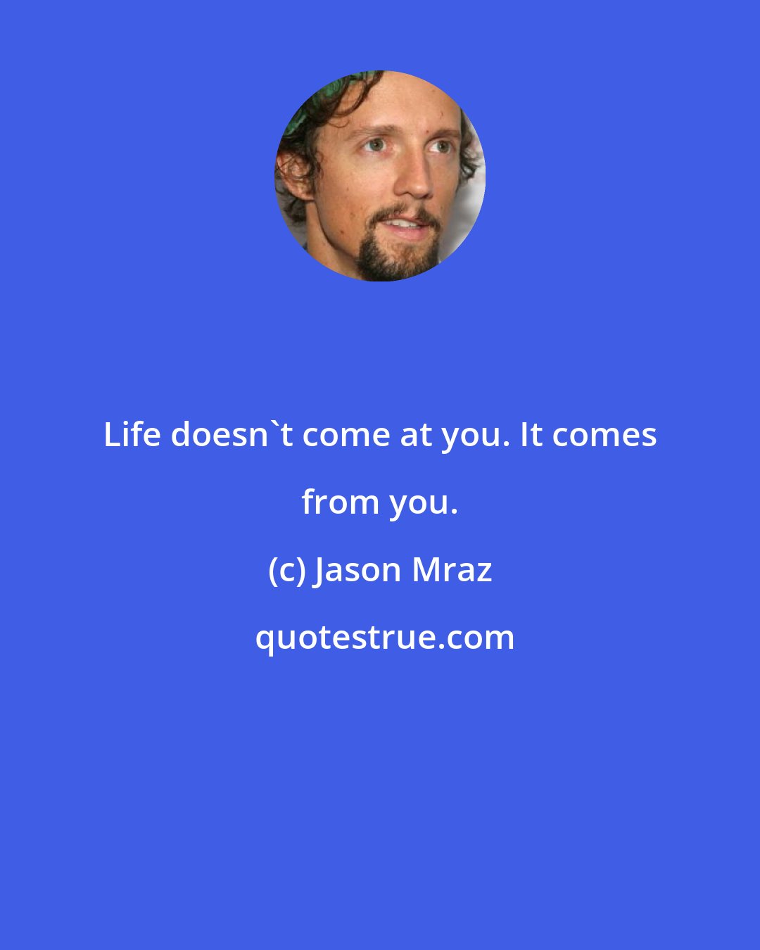 Jason Mraz: Life doesn't come at you. It comes from you.