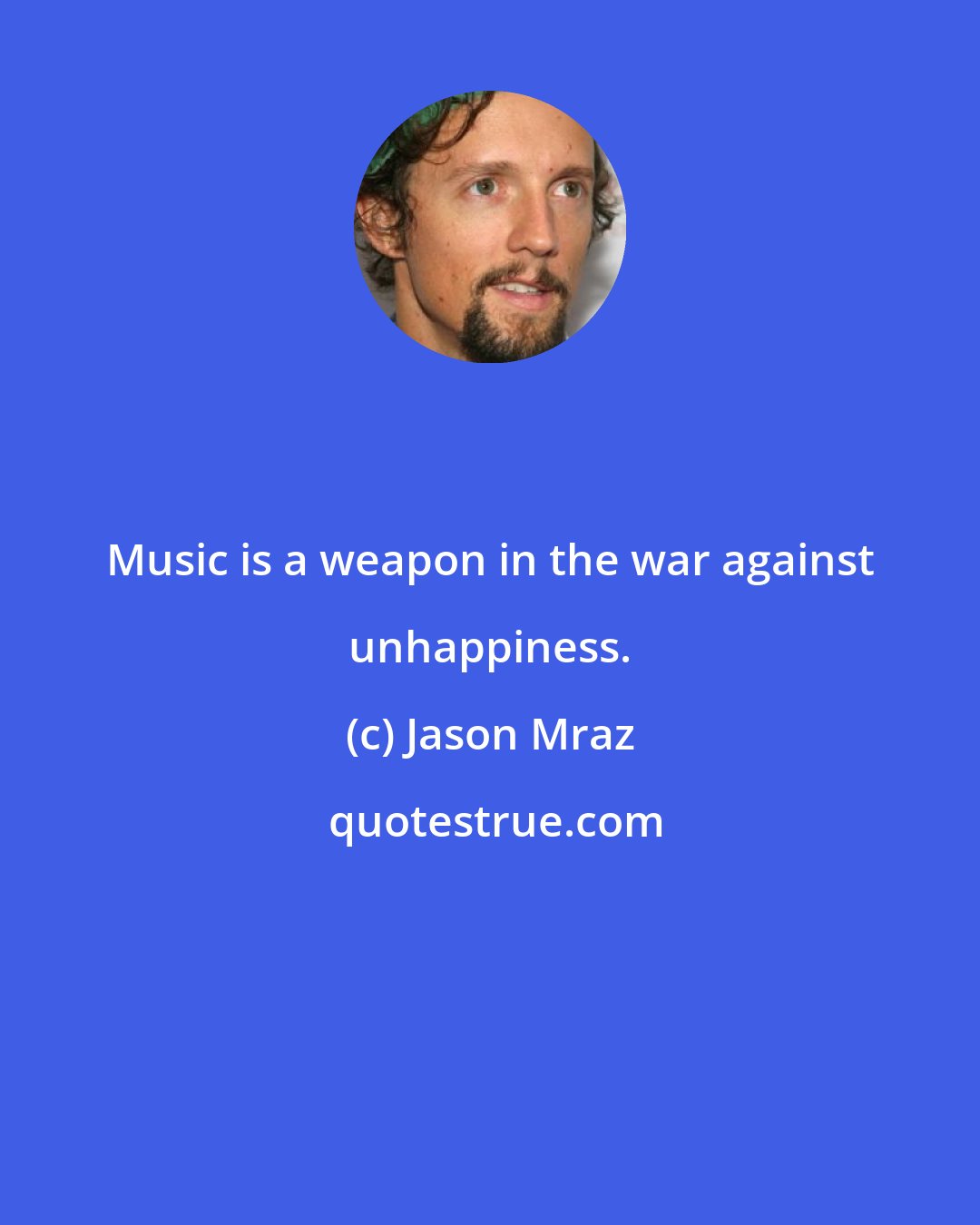 Jason Mraz: Music is a weapon in the war against unhappiness.