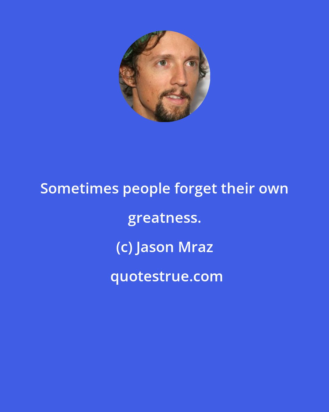 Jason Mraz: Sometimes people forget their own greatness.