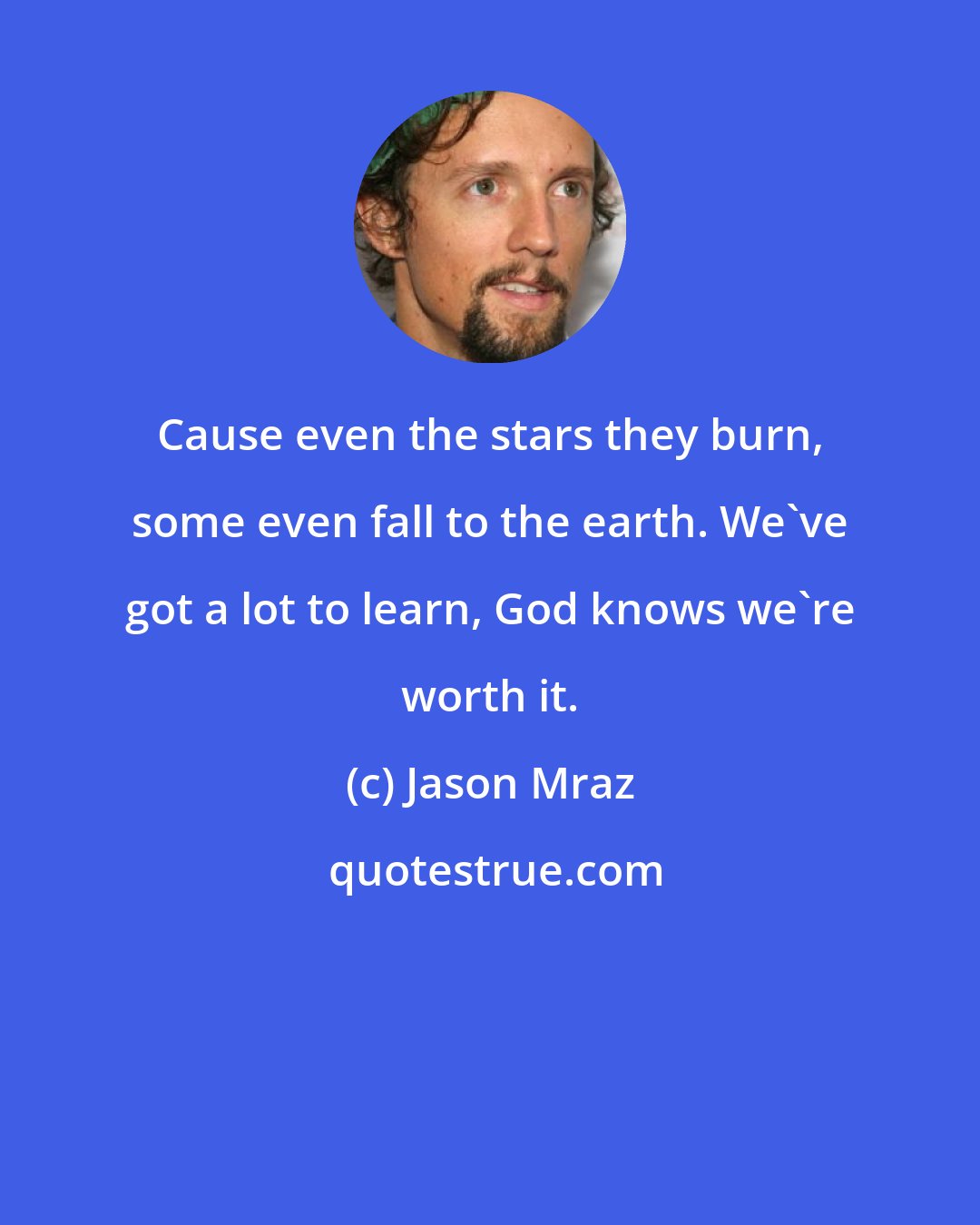 Jason Mraz: Cause even the stars they burn, some even fall to the earth. We've got a lot to learn, God knows we're worth it.