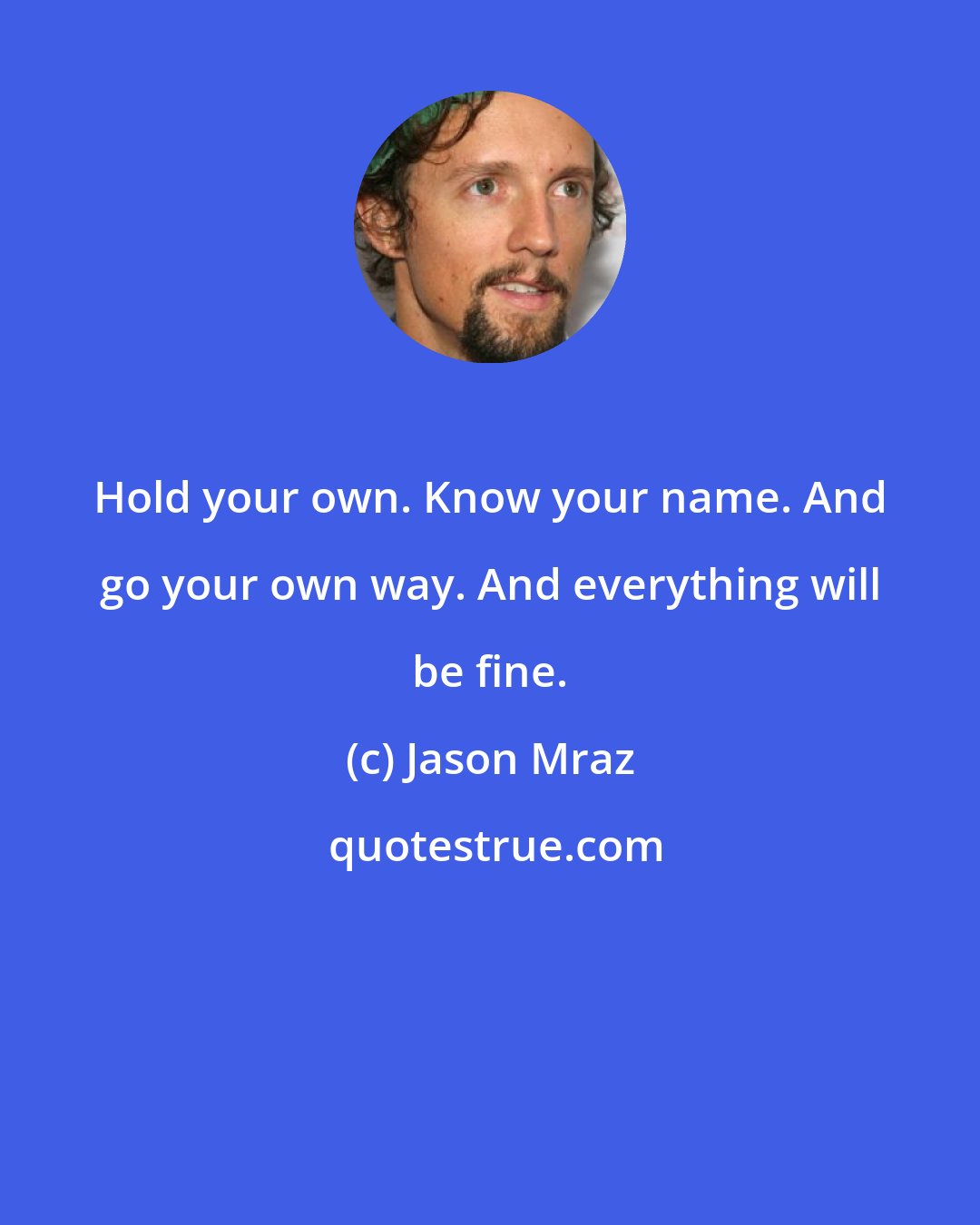 Jason Mraz: Hold your own. Know your name. And go your own way. And everything will be fine.