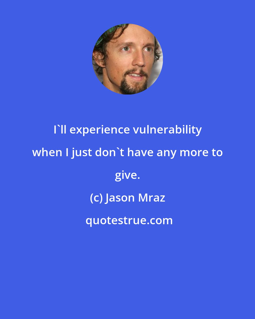 Jason Mraz: I'll experience vulnerability when I just don't have any more to give.