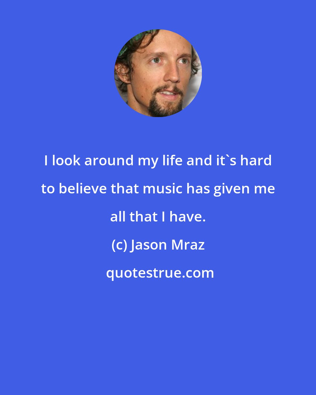 Jason Mraz: I look around my life and it's hard to believe that music has given me all that I have.