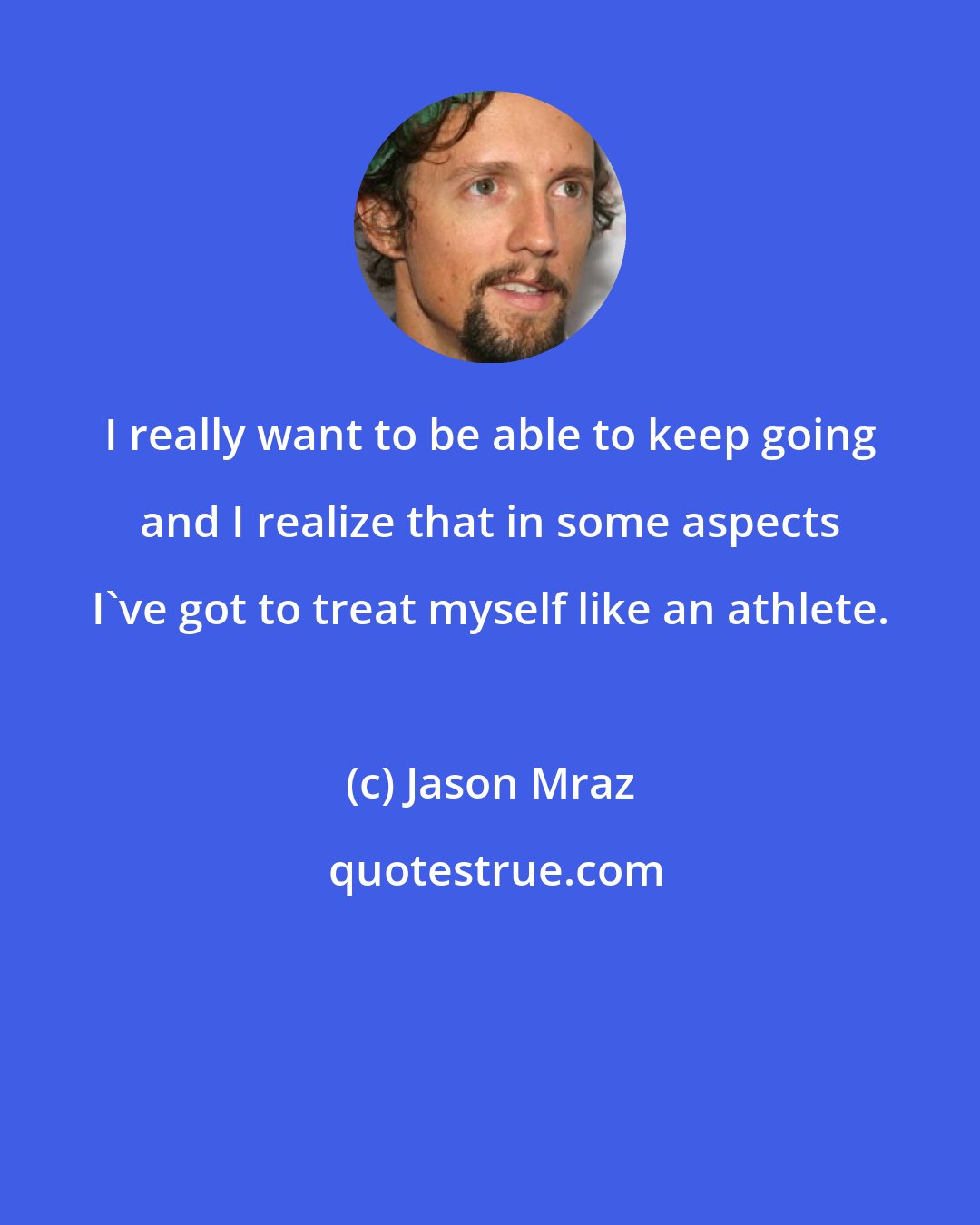 Jason Mraz: I really want to be able to keep going and I realize that in some aspects I've got to treat myself like an athlete.