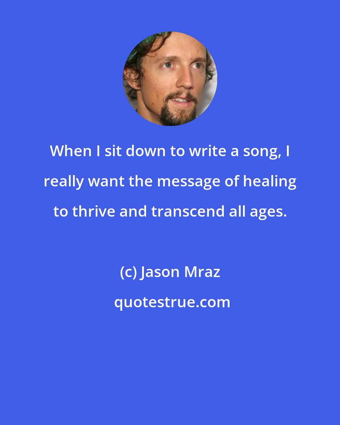 Jason Mraz: When I sit down to write a song, I really want the message of healing to thrive and transcend all ages.