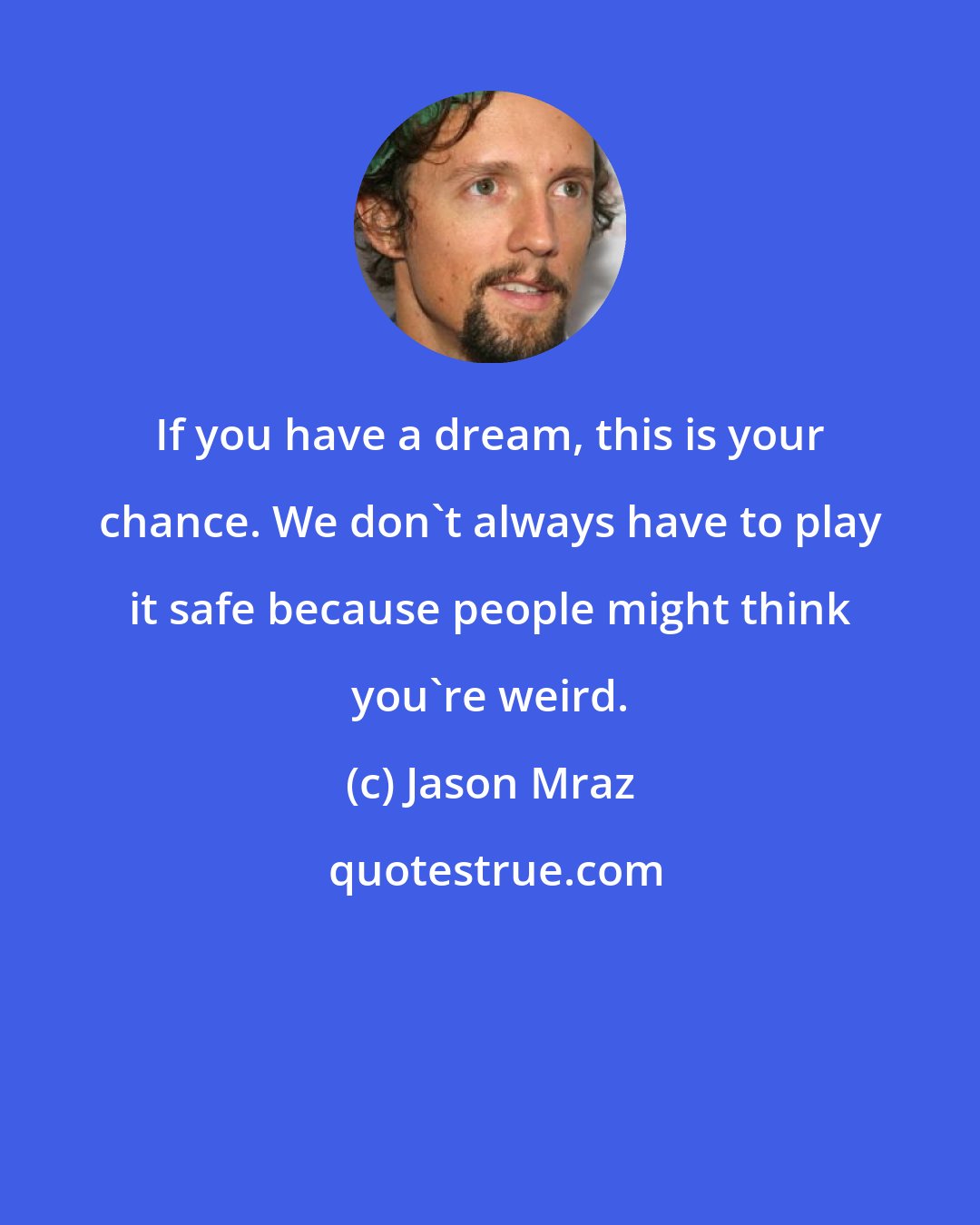 Jason Mraz: If you have a dream, this is your chance. We don't always have to play it safe because people might think you're weird.