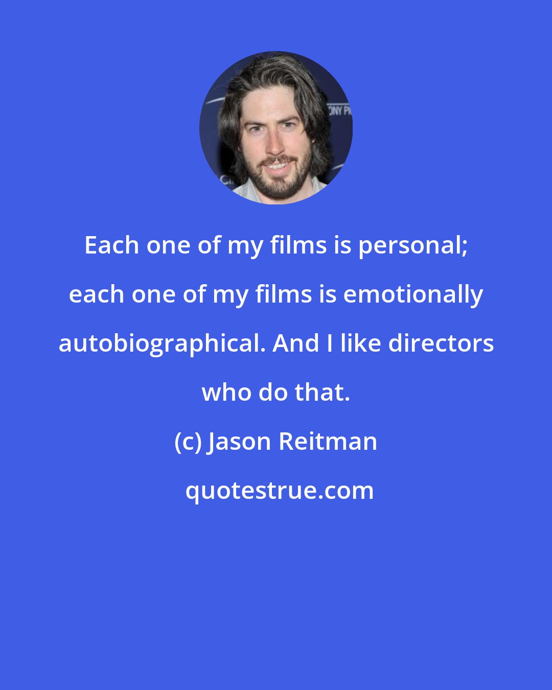 Jason Reitman: Each one of my films is personal; each one of my films is emotionally autobiographical. And I like directors who do that.