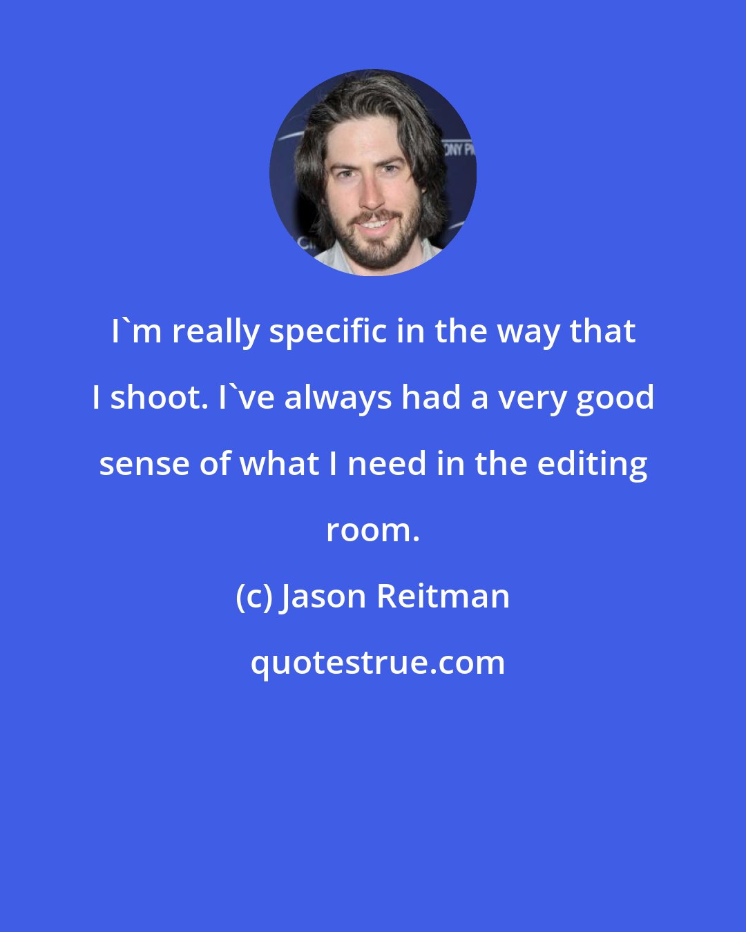 Jason Reitman: I'm really specific in the way that I shoot. I've always had a very good sense of what I need in the editing room.