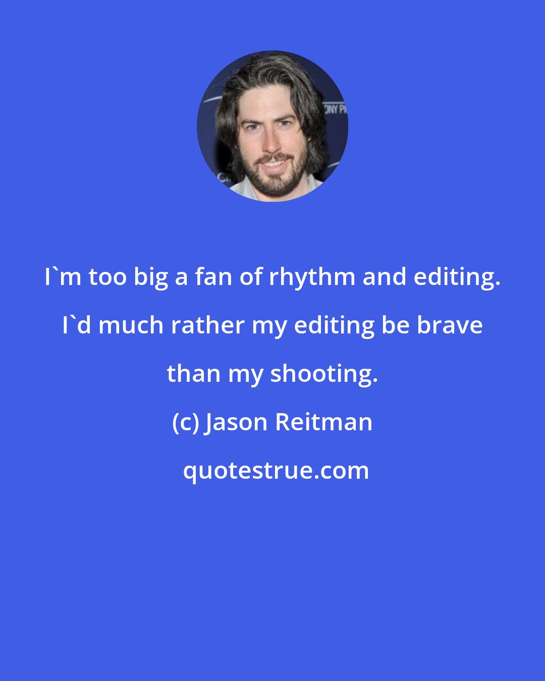 Jason Reitman: I'm too big a fan of rhythm and editing. I'd much rather my editing be brave than my shooting.