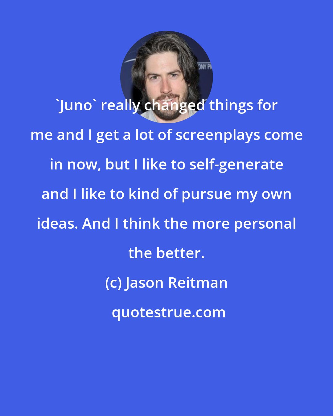 Jason Reitman: 'Juno' really changed things for me and I get a lot of screenplays come in now, but I like to self-generate and I like to kind of pursue my own ideas. And I think the more personal the better.