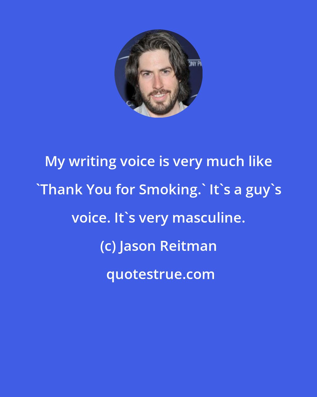 Jason Reitman: My writing voice is very much like 'Thank You for Smoking.' It's a guy's voice. It's very masculine.