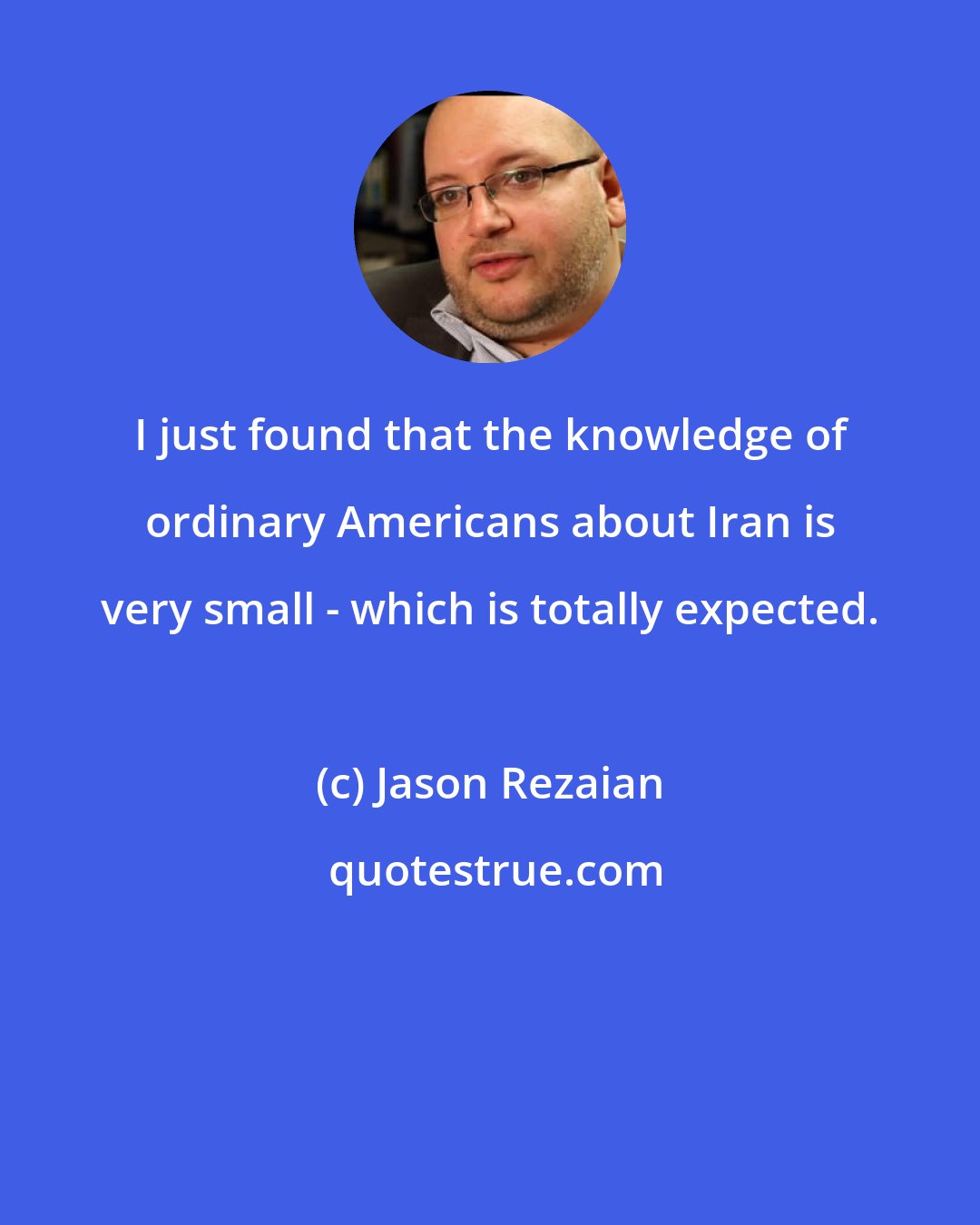 Jason Rezaian: I just found that the knowledge of ordinary Americans about Iran is very small - which is totally expected.