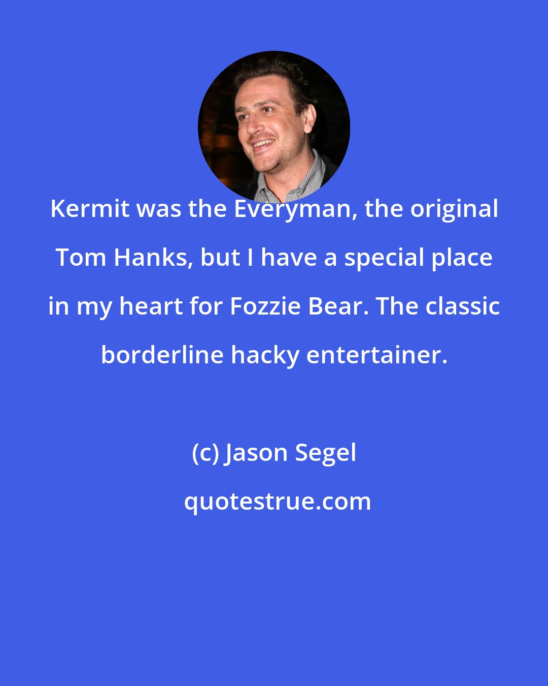 Jason Segel: Kermit was the Everyman, the original Tom Hanks, but I have a special place in my heart for Fozzie Bear. The classic borderline hacky entertainer.
