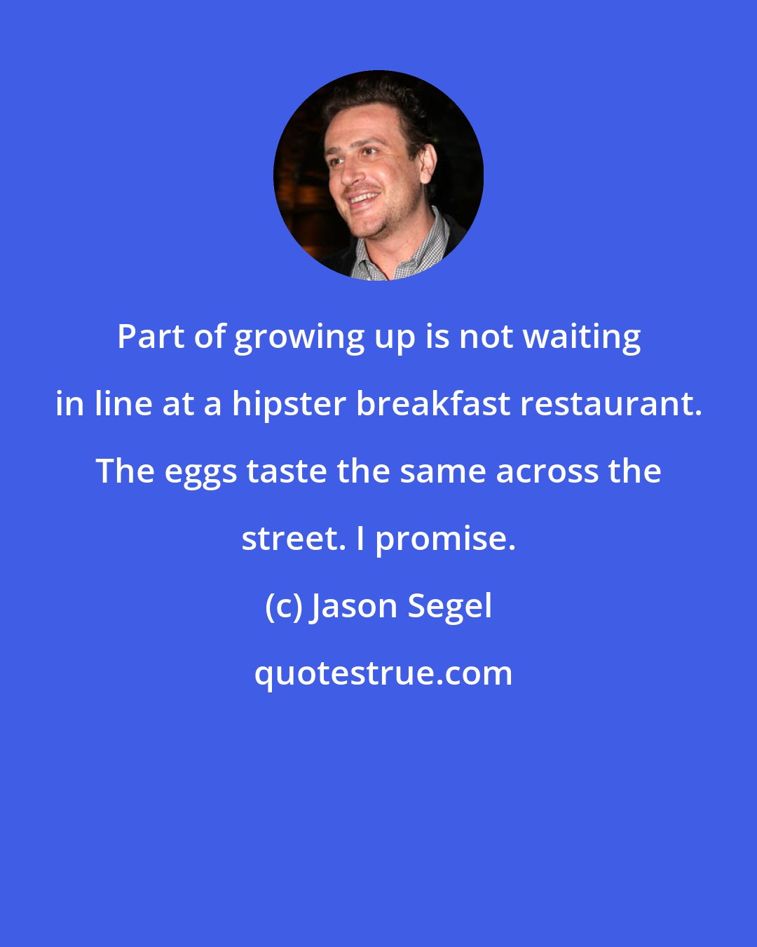Jason Segel: Part of growing up is not waiting in line at a hipster breakfast restaurant. The eggs taste the same across the street. I promise.